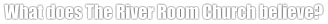 What does The River Room Church believe?