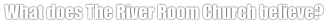 What does The River Room Church believe?