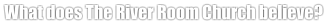 What does The River Room Church believe?