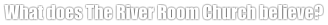 What does The River Room Church believe?