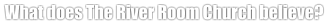 What does The River Room Church believe?