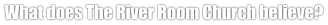 What does The River Room Church believe?