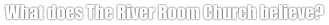 What does The River Room Church believe?
