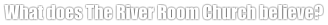 What does The River Room Church believe?